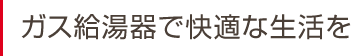 ガス給湯器で快適な生活を