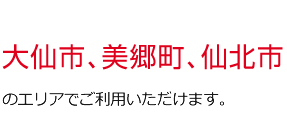 大仙市、美郷町、仙北市エリアでご利用いただけます